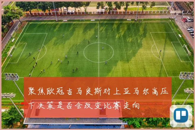 聚焦欧冠吉马良斯对上亚马尔高压下决策是否会改变比赛走向
