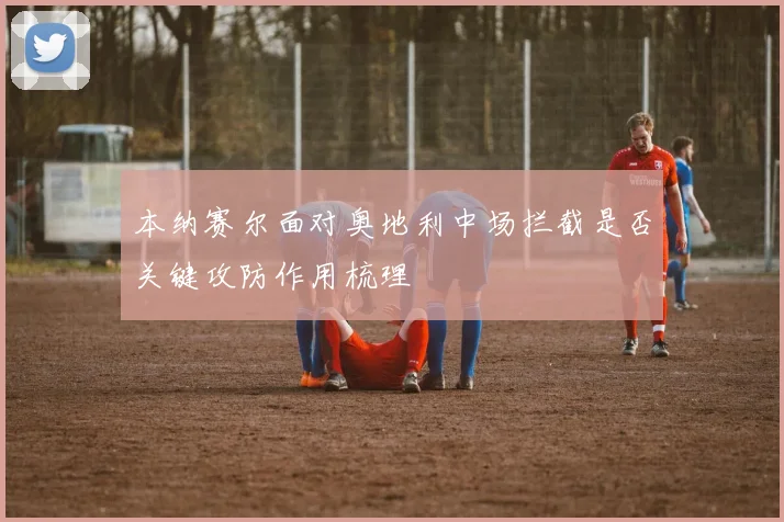 本纳赛尔面对奥地利中场拦截是否关键攻防作用梳理