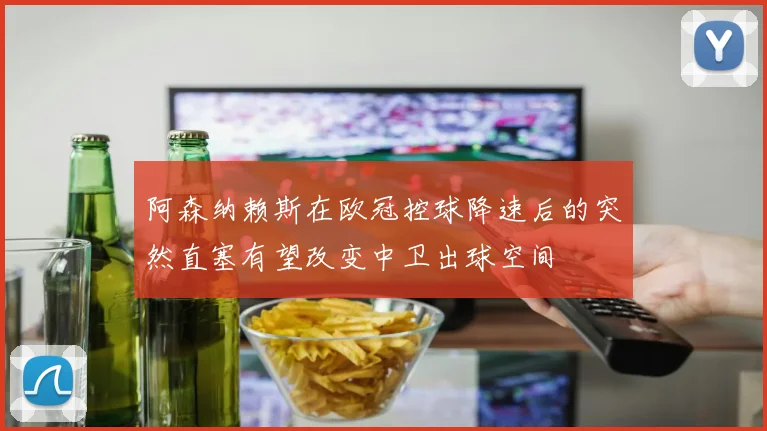 阿森纳赖斯在欧冠控球降速后的突然直塞有望改变中卫出球空间