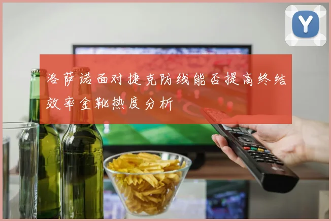 洛萨诺面对捷克防线能否提高终结效率金靴热度分析