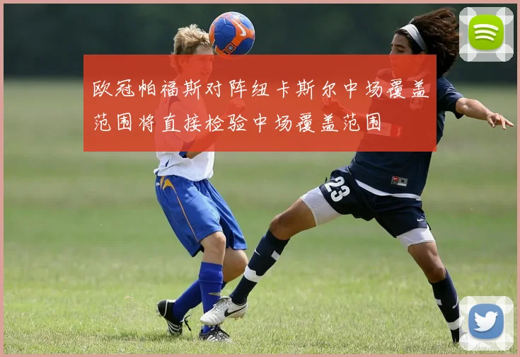欧冠帕福斯对阵纽卡斯尔中场覆盖范围将直接检验中场覆盖范围
