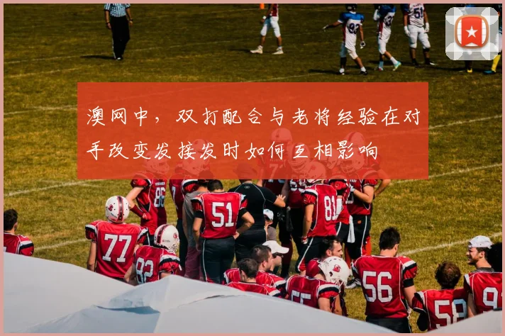 澳网中，双打配合与老将经验在对手改变发接发时如何互相影响