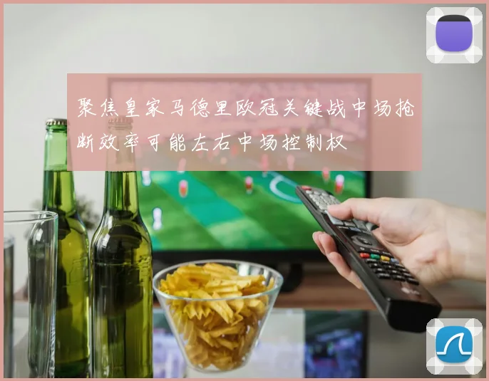 聚焦皇家马德里欧冠关键战中场抢断效率可能左右中场控制权