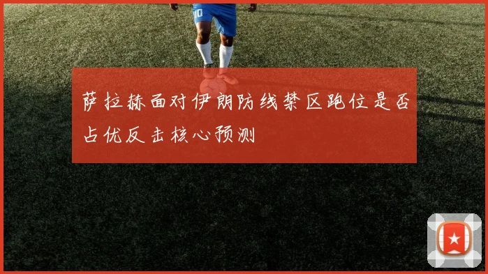 萨拉赫面对伊朗防线禁区跑位是否占优反击核心预测