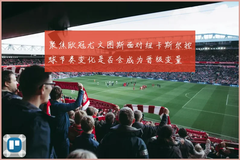 聚焦欧冠尤文图斯面对纽卡斯尔控球节奏变化是否会成为晋级变量