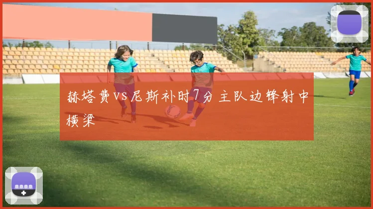 赫塔费vs尼斯补时7分主队边锋射中横梁