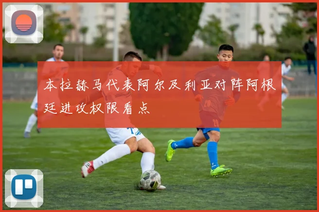 本拉赫马代表阿尔及利亚对阵阿根廷进攻权限看点