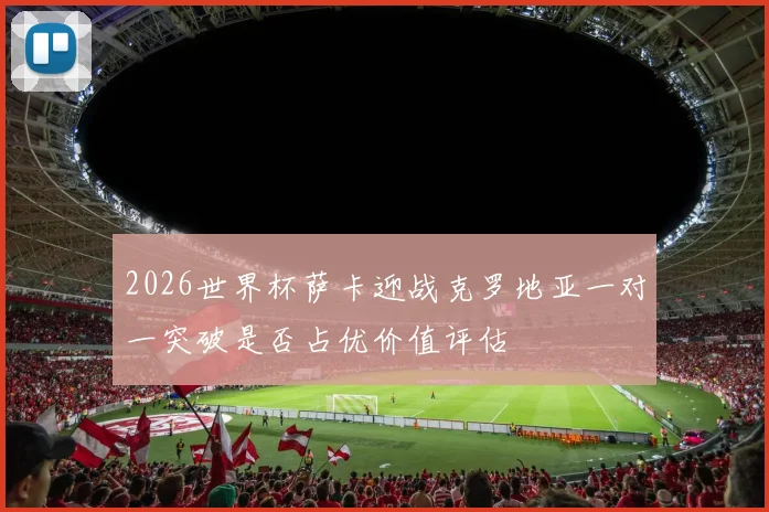 2026世界杯萨卡迎战克罗地亚一对一突破是否占优价值评估