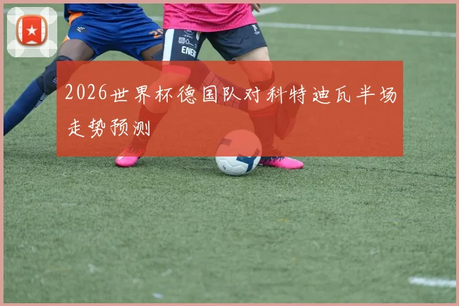2026世界杯德国队对科特迪瓦半场走势预测