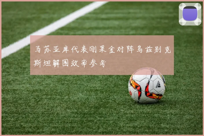 马苏亚库代表刚果金对阵乌兹别克斯坦解围效率参考