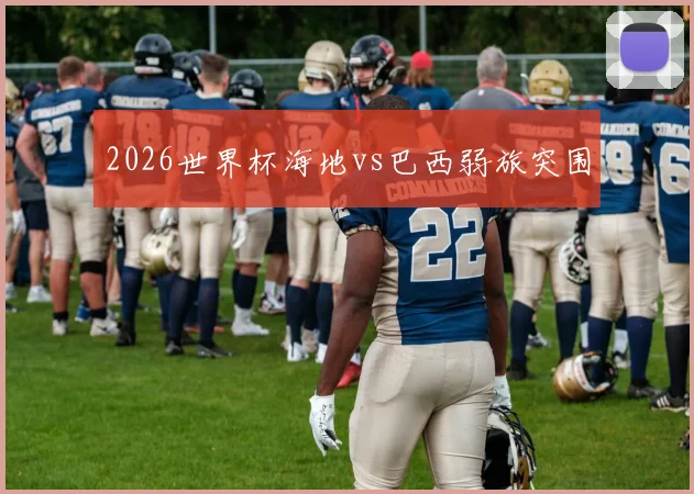 2026世界杯海地vs巴西弱旅突围