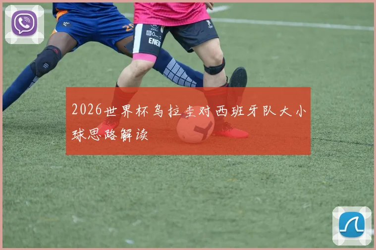 2026世界杯乌拉圭对西班牙队大小球思路解读