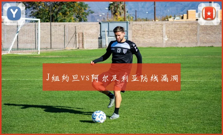 J组约旦vs阿尔及利亚防线漏洞