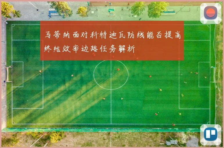 马蒂纳面对科特迪瓦防线能否提高终结效率边路任务解析