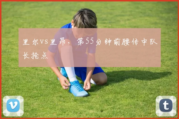 里尔vs里昂，第55分钟前腰传中队长抢点