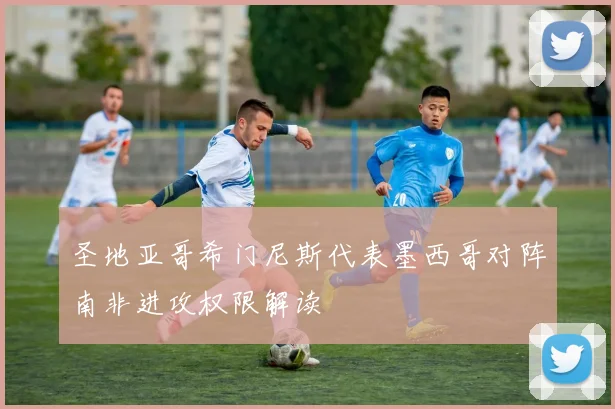 圣地亚哥希门尼斯代表墨西哥对阵南非进攻权限解读