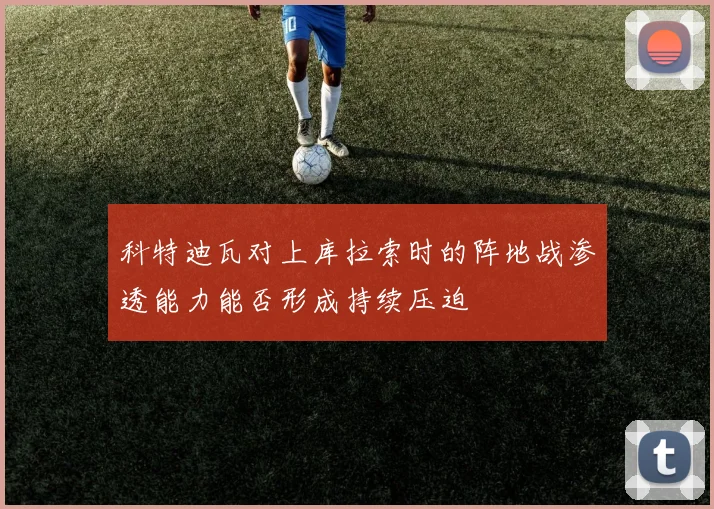 科特迪瓦对上库拉索时的阵地战渗透能力能否形成持续压迫