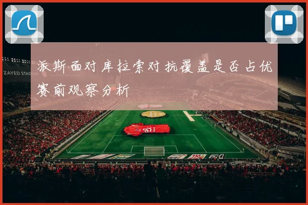 派斯面对库拉索对抗覆盖是否占优赛前观察分析