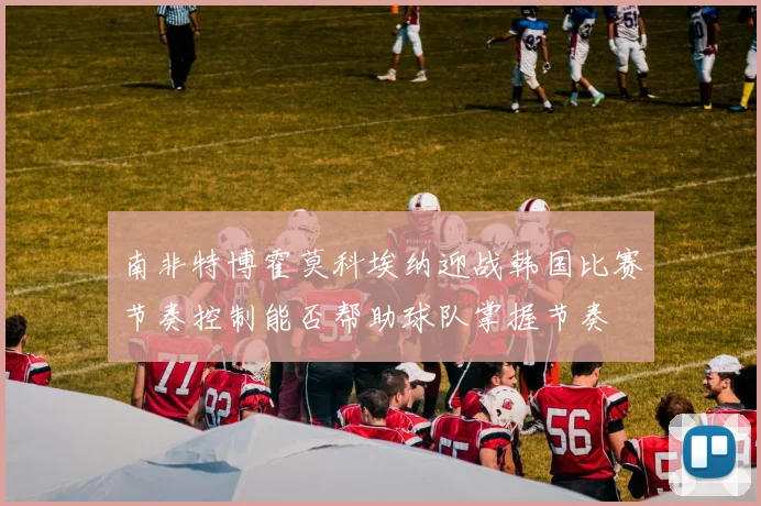 南非特博霍莫科埃纳迎战韩国比赛节奏控制能否帮助球队掌握节奏