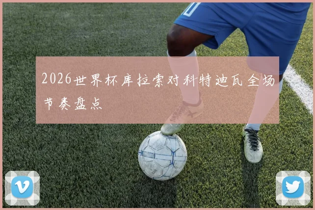 2026世界杯库拉索对科特迪瓦全场节奏盘点