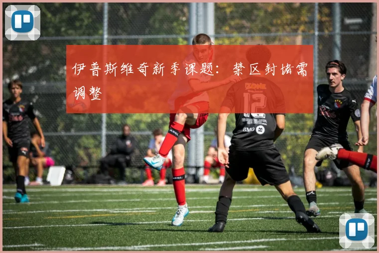 伊普斯维奇新季课题：禁区封堵需调整