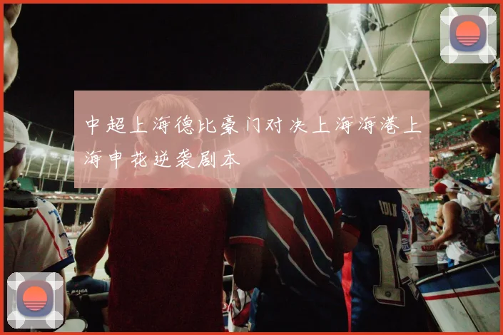中超上海德比豪门对决上海海港上海申花逆袭剧本