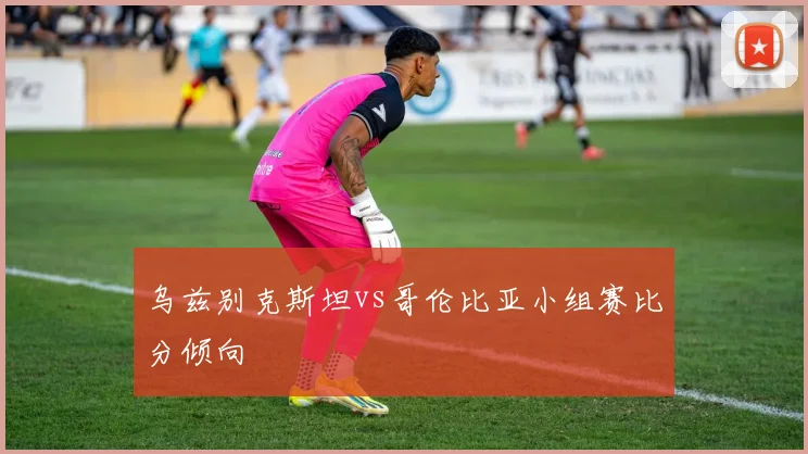 乌兹别克斯坦vs哥伦比亚小组赛比分倾向