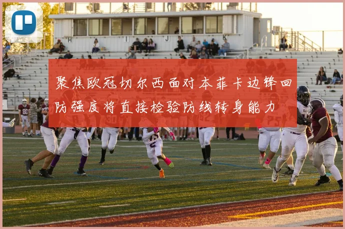 聚焦欧冠切尔西面对本菲卡边锋回防强度将直接检验防线转身能力