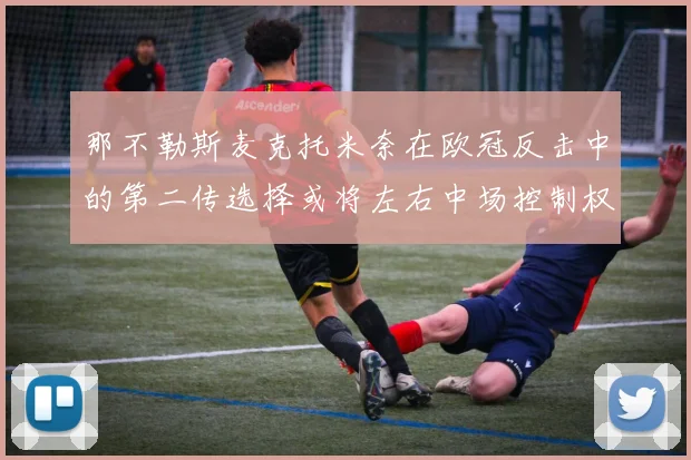 那不勒斯麦克托米奈在欧冠反击中的第二传选择或将左右中场控制权