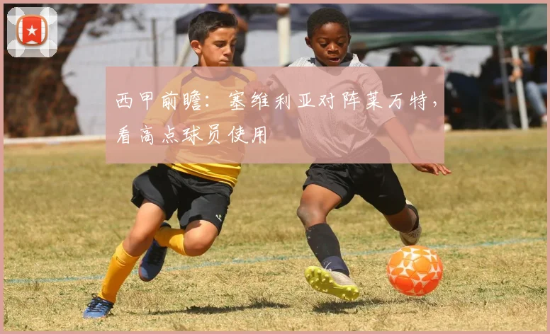 西甲前瞻：塞维利亚对阵莱万特，看高点球员使用