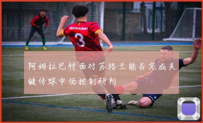 阿姆拉巴特面对苏格兰能否完成关键传球中场控制研判