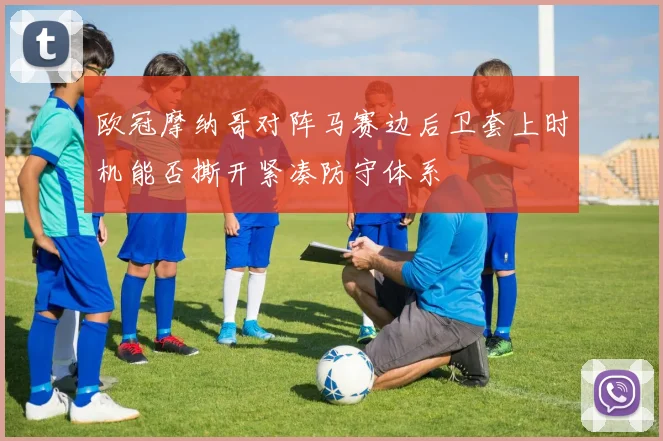 欧冠摩纳哥对阵马赛边后卫套上时机能否撕开紧凑防守体系