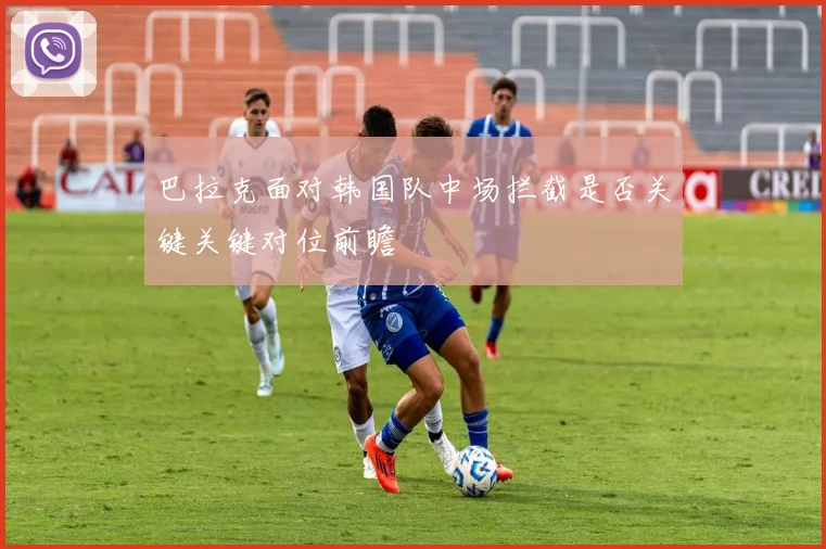 巴拉克面对韩国队中场拦截是否关键关键对位前瞻