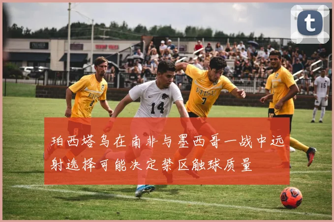 珀西塔乌在南非与墨西哥一战中远射选择可能决定禁区触球质量