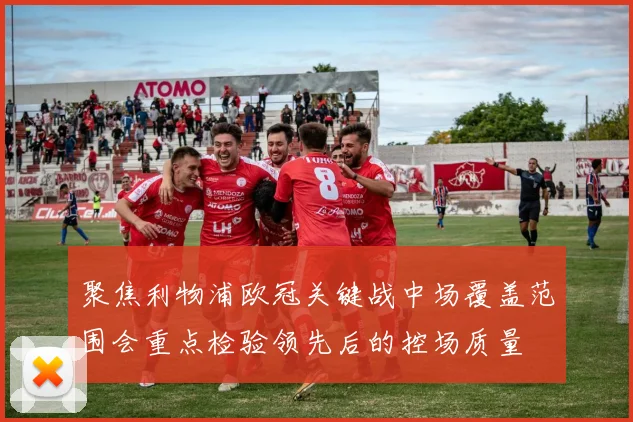 聚焦利物浦欧冠关键战中场覆盖范围会重点检验领先后的控场质量