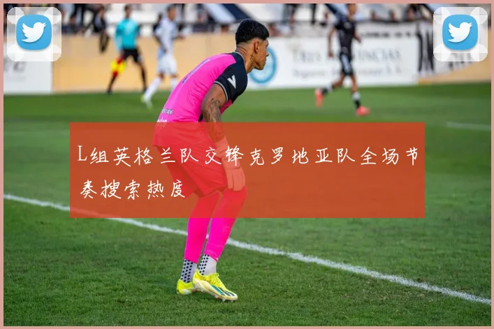 L组英格兰队交锋克罗地亚队全场节奏搜索热度