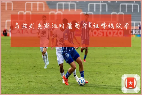 乌兹别克斯坦对葡萄牙K组锋线效率