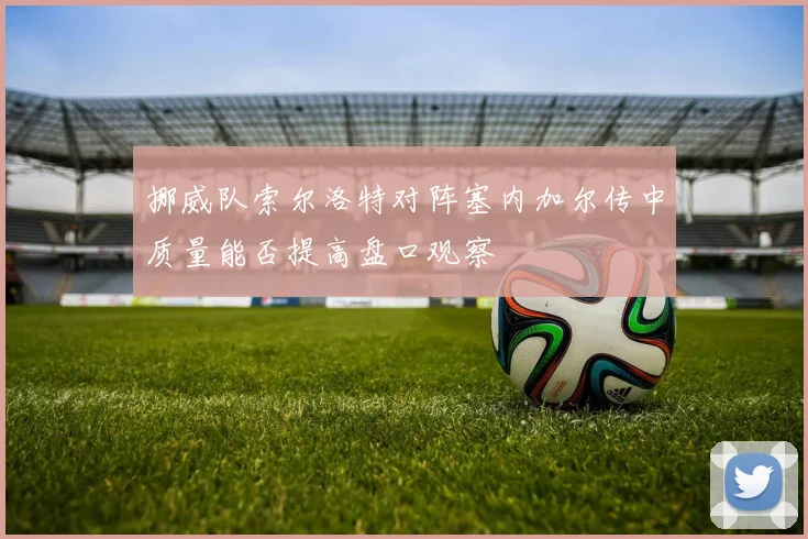 挪威队索尔洛特对阵塞内加尔传中质量能否提高盘口观察