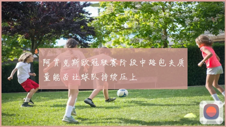 阿贾克斯欧冠联赛阶段中路包夹质量能否让球队持续压上