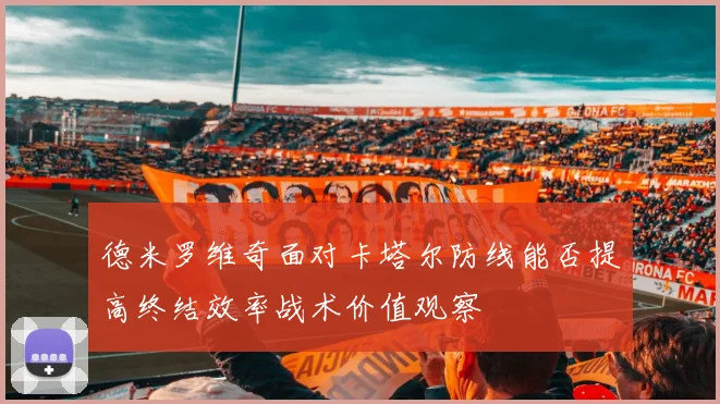 德米罗维奇面对卡塔尔防线能否提高终结效率战术价值观察