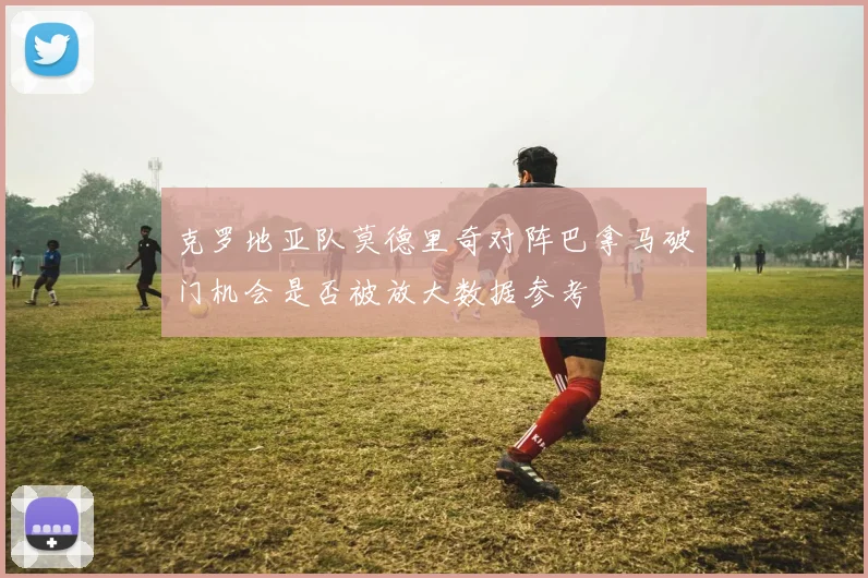 克罗地亚队莫德里奇对阵巴拿马破门机会是否被放大数据参考