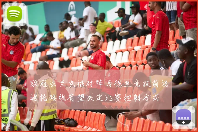 欧冠法兰克福对阵马德里竞技前场逼抢路线有望决定比赛控制方式