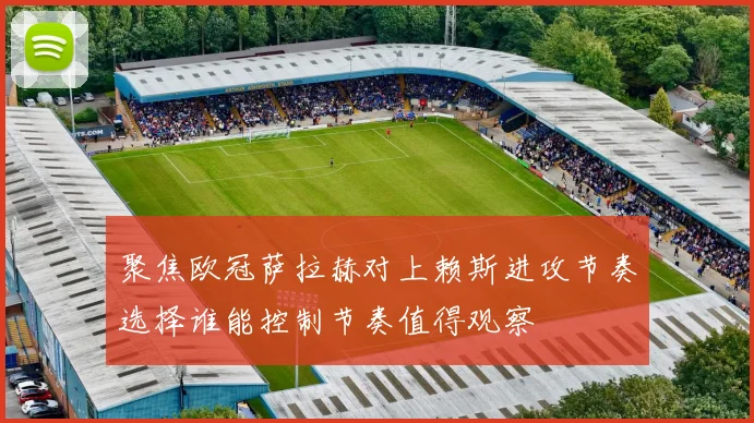 聚焦欧冠萨拉赫对上赖斯进攻节奏选择谁能控制节奏值得观察