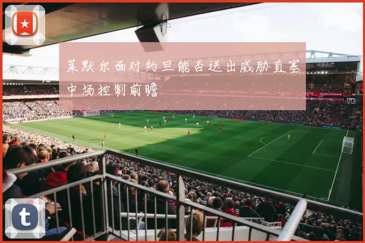 莱默尔面对约旦能否送出威胁直塞中场控制前瞻