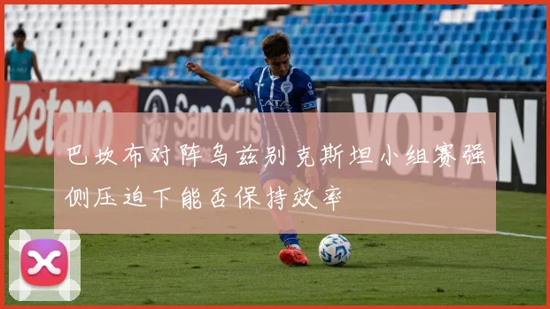 巴坎布对阵乌兹别克斯坦小组赛强侧压迫下能否保持效率