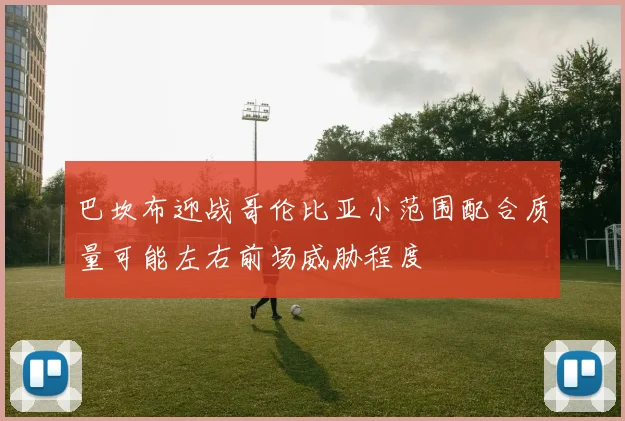 巴坎布迎战哥伦比亚小范围配合质量可能左右前场威胁程度