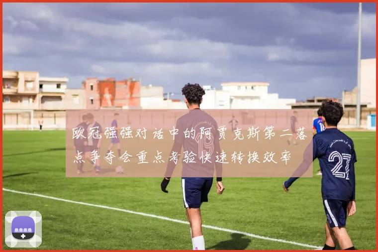 欧冠强强对话中的阿贾克斯第二落点争夺会重点考验快速转换效率