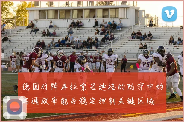 德国对阵库拉索吕迪格的防守中的沟通效率能否稳定控制关键区域