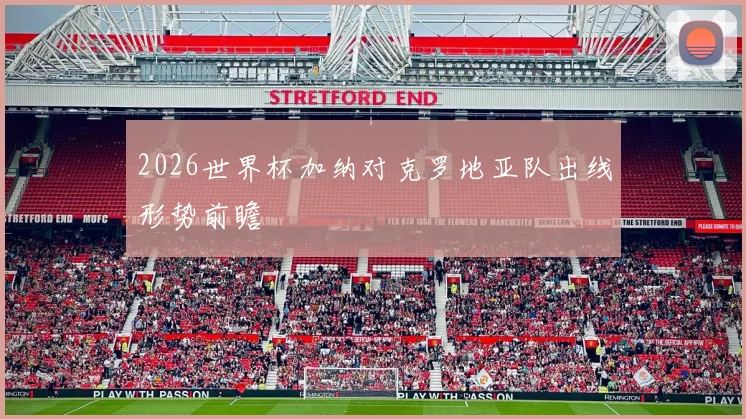 2026世界杯加纳对克罗地亚队出线形势前瞻