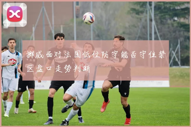 挪威面对法国低位防守能否守住禁区盘口走势判断